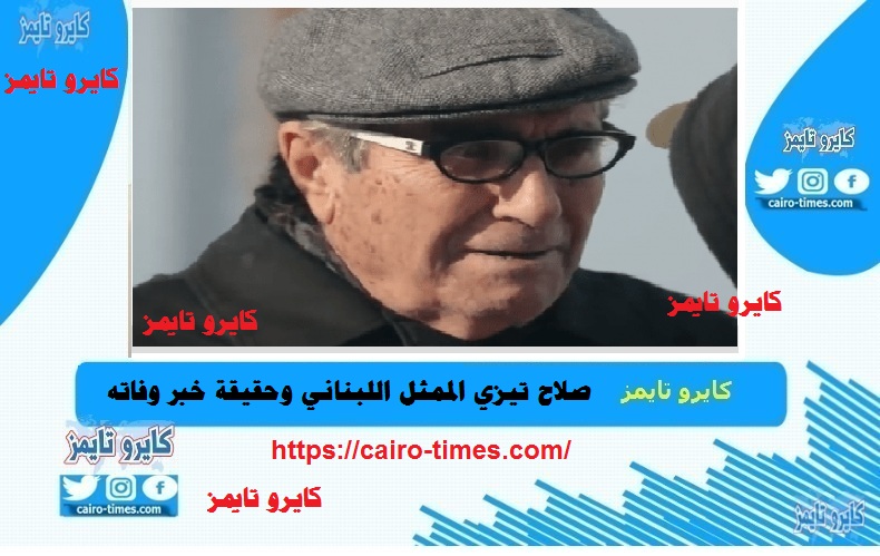وفاة صلاح تيزاني حقيقة أم إشاعة ونقيب الممثلين اللبنانيين يوضح .