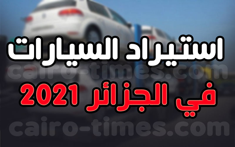 آخر أخبار استيراد السيارات في الجزائر 2021.. تعرف علي التفاصيل