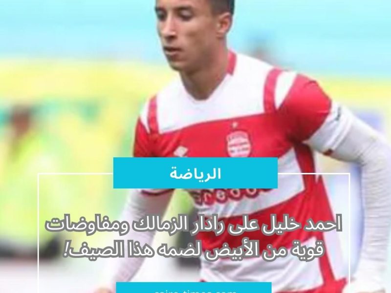 مصادر: احمد خليل على رادار الزمالك ومحاولات قوية من الأبيض لضم اللاعب هذا الصيف | تفاصيل