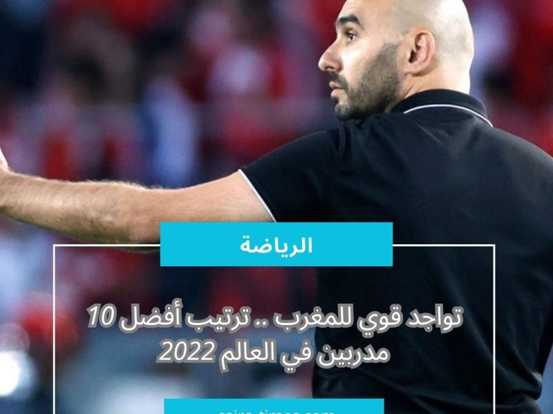 تواجد قوي للمغرب .. ترتيب أفضل 10 مدربين في العالم موسم 2022